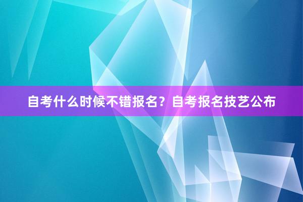 自考什么时候不错报名？自考报名技艺公布