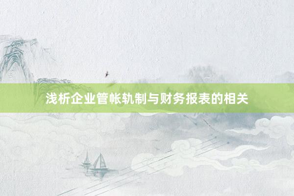 浅析企业管帐轨制与财务报表的相关