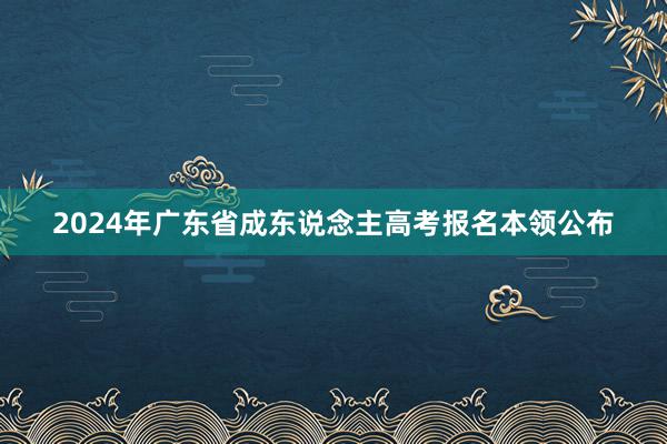 2024年广东省成东说念主高考报名本领公布
