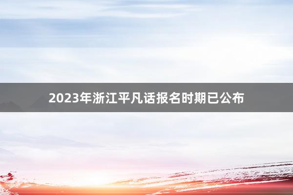 2023年浙江平凡话报名时期已公布