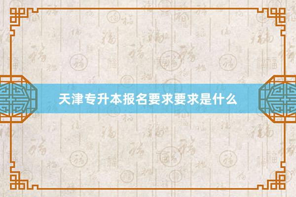 天津专升本报名要求要求是什么