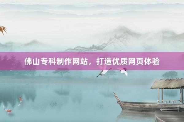 佛山专科制作网站，打造优质网页体验