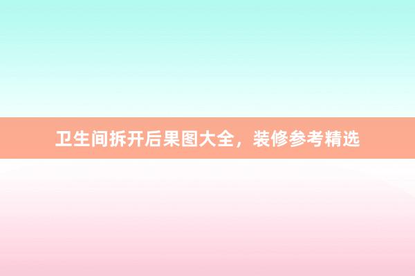 卫生间拆开后果图大全，装修参考精选
