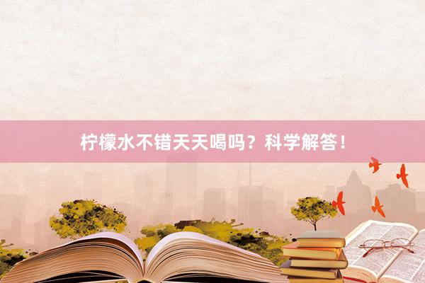 柠檬水不错天天喝吗？科学解答！