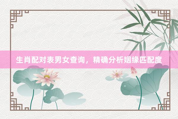 生肖配对表男女查询，精确分析姻缘匹配度