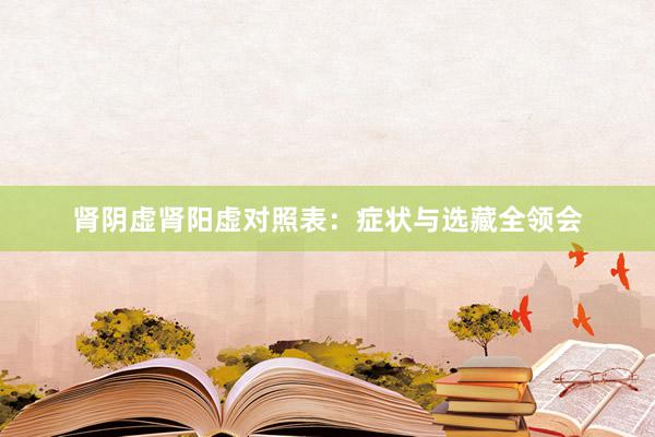 肾阴虚肾阳虚对照表：症状与选藏全领会