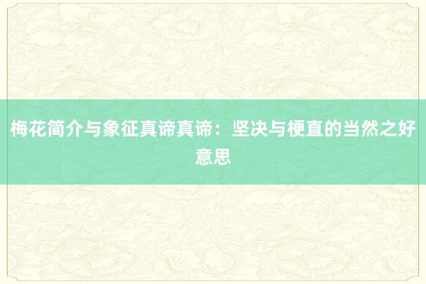 梅花简介与象征真谛真谛：坚决与梗直的当然之好意思