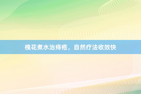 槐花煮水治痔疮，自然疗法收效快