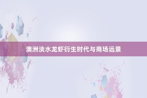 澳洲淡水龙虾衍生时代与商场远景